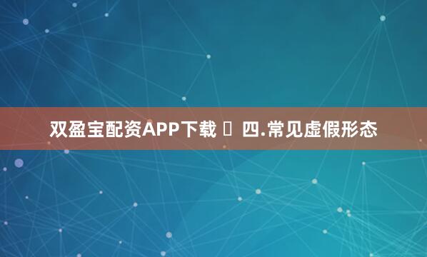 双盈宝配资APP下载 ​四.常见虚假形态