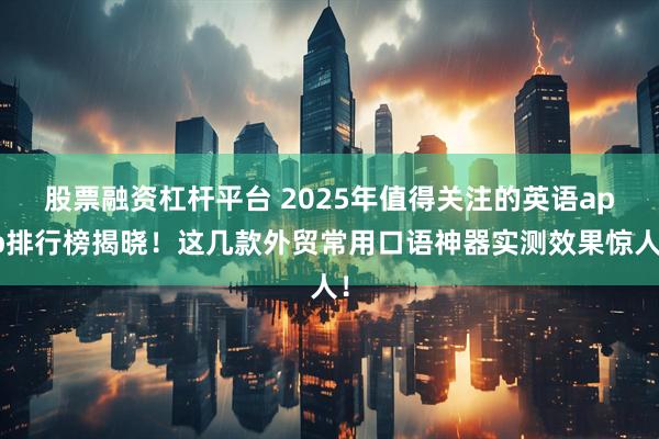 股票融资杠杆平台 2025年值得关注的英语app排行榜揭晓！这几款外贸常用口语神器实测效果惊人！