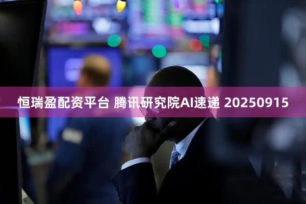恒瑞盈配资平台 腾讯研究院AI速递 20250915