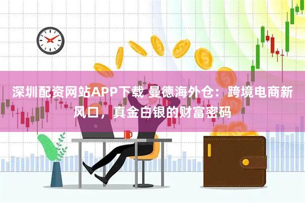 深圳配资网站APP下载 曼德海外仓：跨境电商新风口，真金白银的财富密码