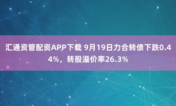 汇通资管配资APP下载 9月19日力合转债下跌0.44%，转股溢价率26.3%
