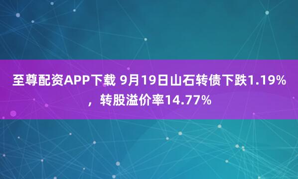 至尊配资APP下载 9月19日山石转债下跌1.19%，转股溢价率14.77%