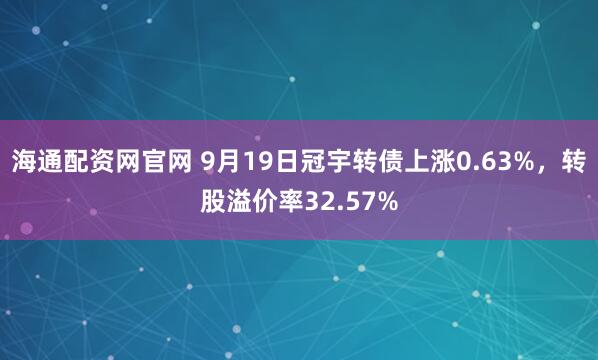 海通配资网官网 9月19日冠宇转债上涨0.63%，转股溢价率32.57%