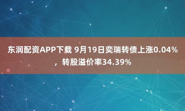 东润配资APP下载 9月19日奕瑞转债上涨0.04%，转股溢价率34.39%