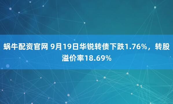 蜗牛配资官网 9月19日华锐转债下跌1.76%，转股溢价率18.69%
