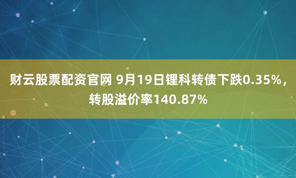 财云股票配资官网 9月19日锂科转债下跌0.35%，转股溢价率140.87%