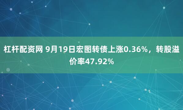 杠杆配资网 9月19日宏图转债上涨0.36%，转股溢价率47.92%