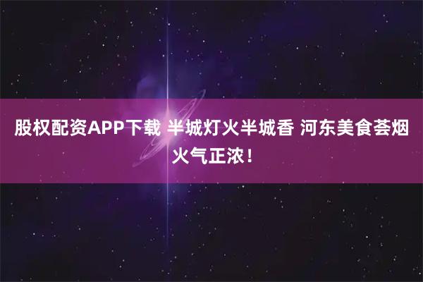 股权配资APP下载 半城灯火半城香 河东美食荟烟火气正浓！