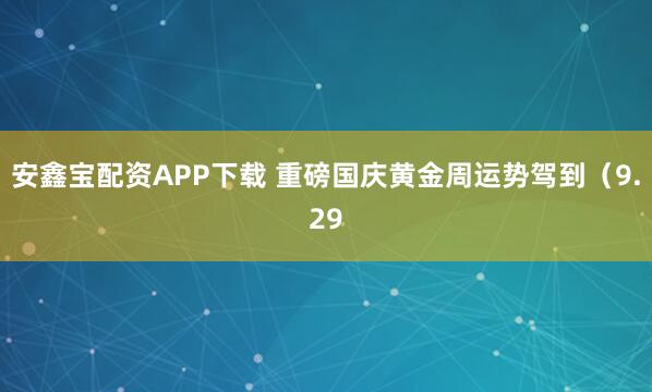 安鑫宝配资APP下载 重磅国庆黄金周运势驾到（9.29