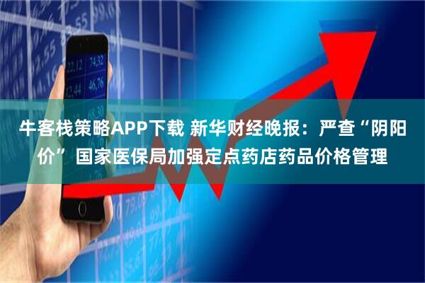 牛客栈策略APP下载 新华财经晚报：严查“阴阳价” 国家医保局加强定点药店药品价格管理