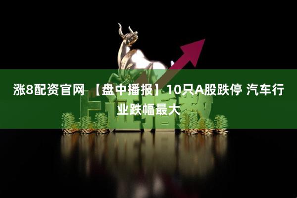 涨8配资官网 【盘中播报】10只A股跌停 汽车行业跌幅最大