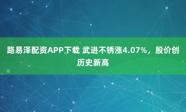路易泽配资APP下载 武进不锈涨4.07%，股价创历史新高