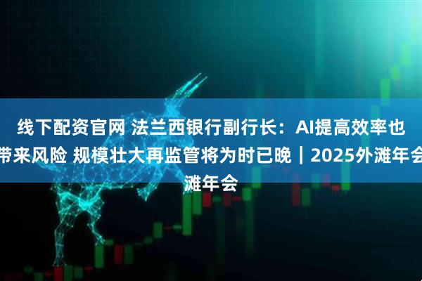 线下配资官网 法兰西银行副行长：AI提高效率也带来风险 规模壮大再监管将为时已晚｜2025外滩年会