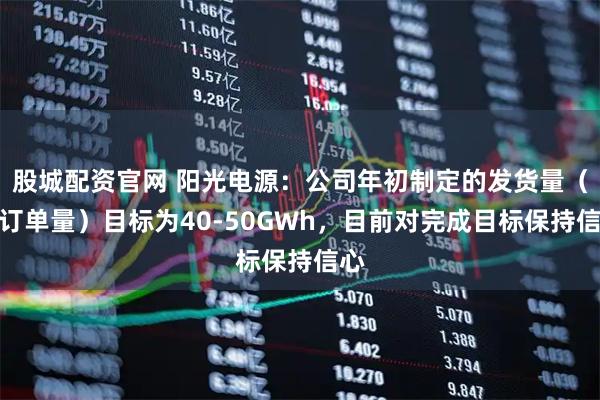 股城配资官网 阳光电源：公司年初制定的发货量（非订单量）目标为40-50GWh，目前对完成目标保持信心
