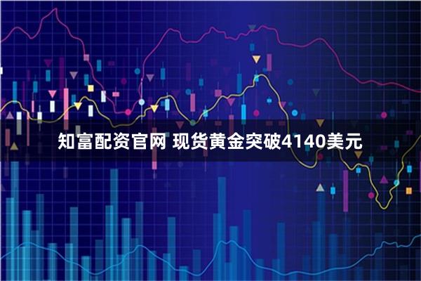 知富配资官网 现货黄金突破4140美元