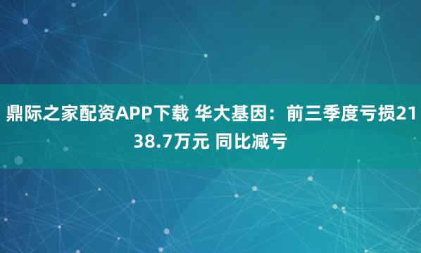 鼎际之家配资APP下载 华大基因：前三季度亏损2138.7万元 同比减亏
