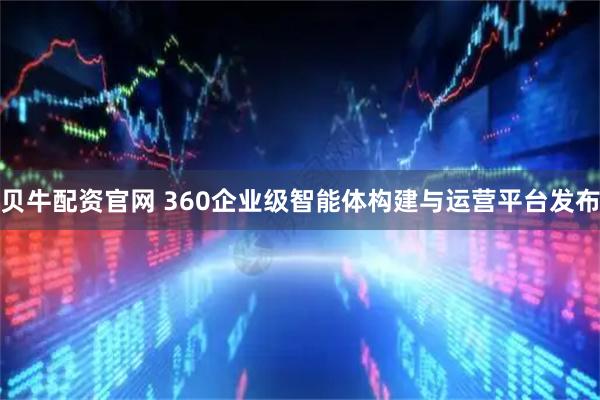 贝牛配资官网 360企业级智能体构建与运营平台发布