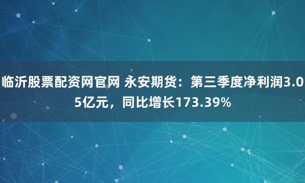临沂股票配资网官网 永安期货：第三季度净利润3.05亿元，同比增长173.39%