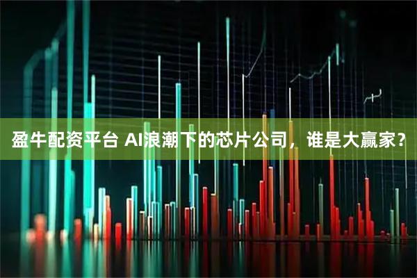 盈牛配资平台 AI浪潮下的芯片公司，谁是大赢家？