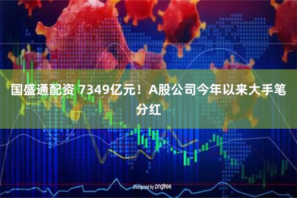 国盛通配资 7349亿元！A股公司今年以来大手笔分红