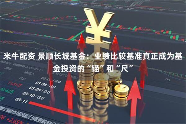米牛配资 景顺长城基金：业绩比较基准真正成为基金投资的“锚”和“尺”