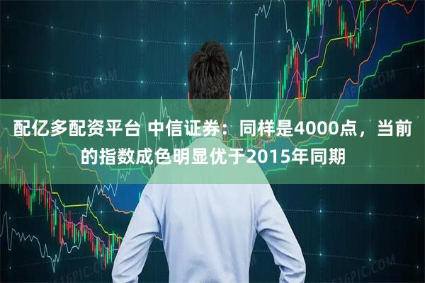 配亿多配资平台 中信证券：同样是4000点，当前的指数成色明显优于2015年同期