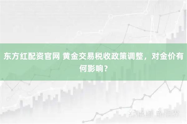 东方红配资官网 黄金交易税收政策调整，对金价有何影响？
