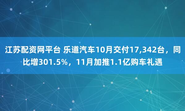 江苏配资网平台 乐道汽车10月交付17,342台，同比增301.5%，11月加推1.1亿购车礼遇