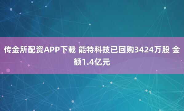 传金所配资APP下载 能特科技已回购3424万股 金额1.4亿元