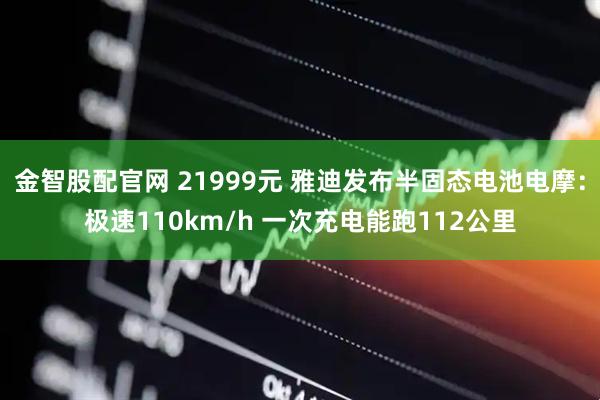 金智股配官网 21999元 雅迪发布半固态电池电摩：极速110km/h 一次充电能跑112公里