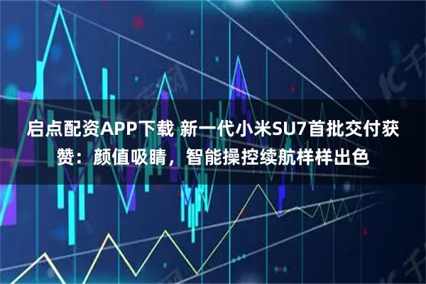 启点配资APP下载 新一代小米SU7首批交付获赞：颜值吸睛，智能操控续航样样出色