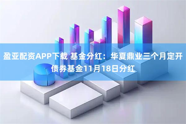 盈亚配资APP下载 基金分红：华夏鼎业三个月定开债券基金11月18日分红