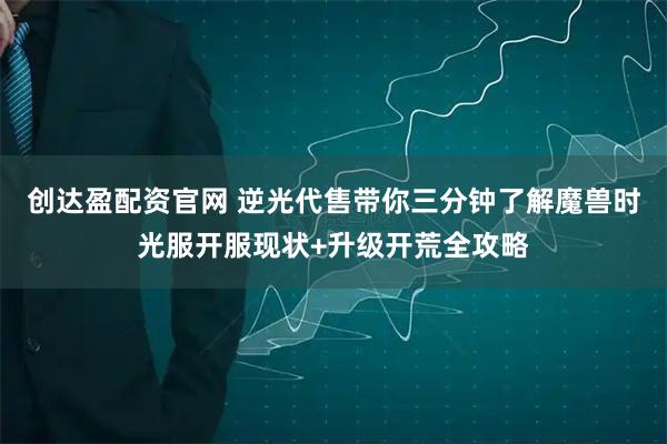 创达盈配资官网 逆光代售带你三分钟了解魔兽时光服开服现状+升级开荒全攻略