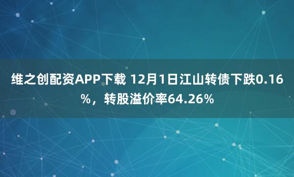 维之创配资APP下载 12月1日江山转债下跌0.16%，转股溢价率64.26%