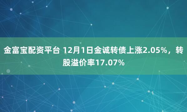 金富宝配资平台 12月1日金诚转债上涨2.05%，转股溢价率17.07%