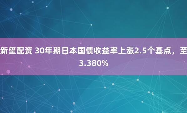 新玺配资 30年期日本国债收益率上涨2.5个基点，至3.380%