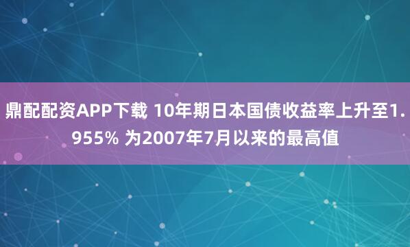 鼎配配资APP下载 10年期日本国债收益率上升至1.955% 为2007年7月以来的最高值