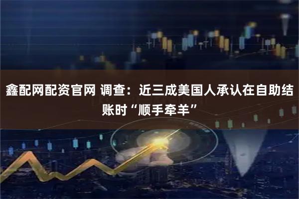 鑫配网配资官网 调查：近三成美国人承认在自助结账时“顺手牵羊”
