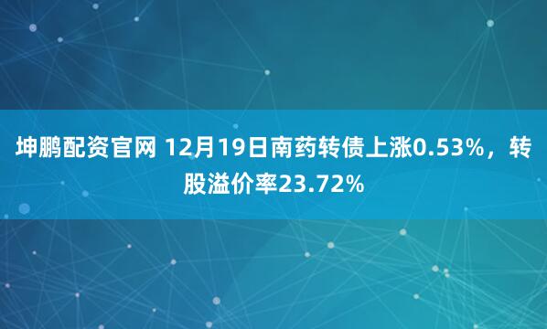 坤鹏配资官网 12月19日南药转债上涨0.53%，转股溢价率23.72%
