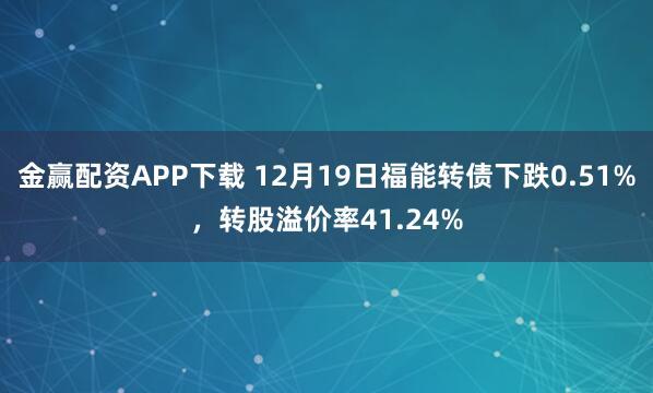 金赢配资APP下载 12月19日福能转债下跌0.51%，转股溢价率41.24%