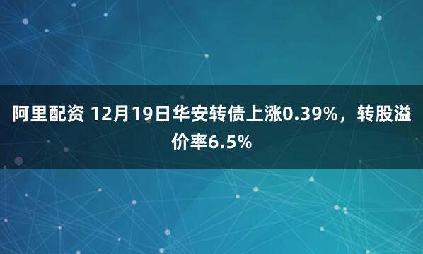 阿里配资 12月19日华安转债上涨0.39%，转股溢价率6.5%