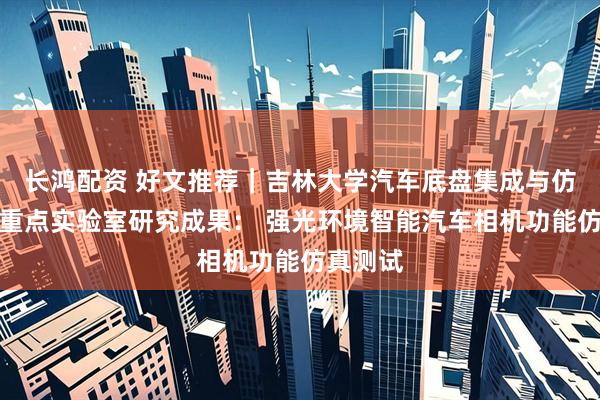 长鸿配资 好文推荐｜吉林大学汽车底盘集成与仿生全国重点实验室研究成果： 强光环境智能汽车相机功能仿真测试