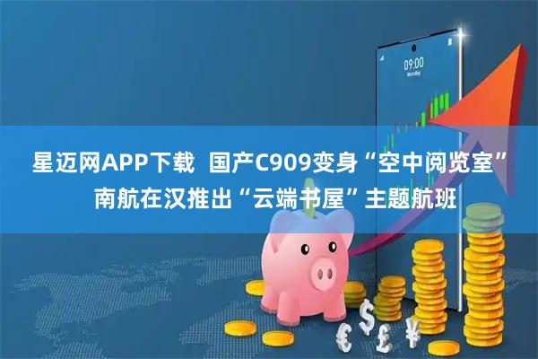 星迈网APP下载  国产C909变身“空中阅览室”  南航在汉推出“云端书屋”主题航班