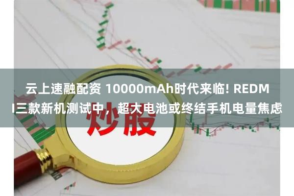 云上速融配资 10000mAh时代来临! REDMI三款新机测试中，超大电池或终结手机电量焦虑