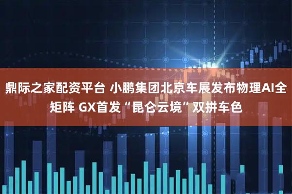 鼎际之家配资平台 小鹏集团北京车展发布物理AI全矩阵 GX首发“昆仑云境”双拼车色