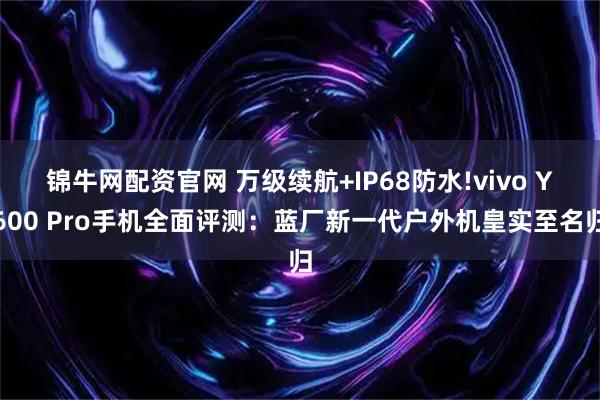 锦牛网配资官网 万级续航+IP68防水!vivo Y600 Pro手机全面评测：蓝厂新一代户外机皇实至名归