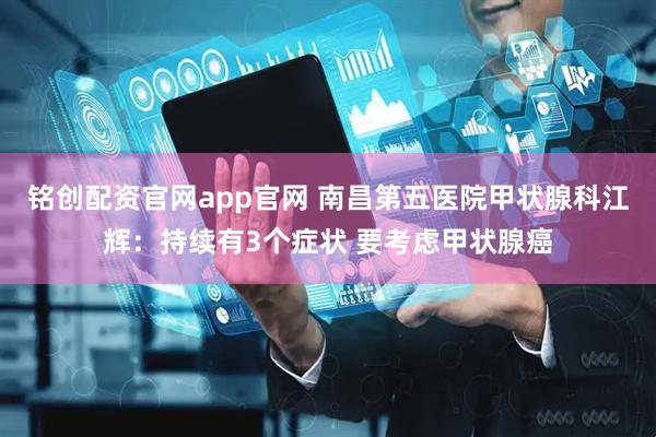 铭创配资官网app官网 南昌第五医院甲状腺科江辉：持续有3个症状 要考虑甲状腺癌