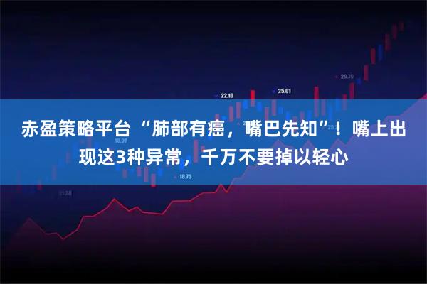 赤盈策略平台 “肺部有癌，嘴巴先知”！嘴上出现这3种异常，千万不要掉以轻心