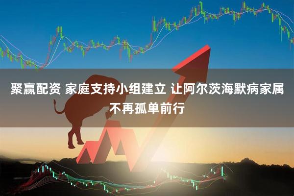 聚赢配资 家庭支持小组建立 让阿尔茨海默病家属不再孤单前行