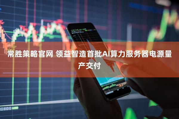 常胜策略官网 领益智造首批AI算力服务器电源量产交付